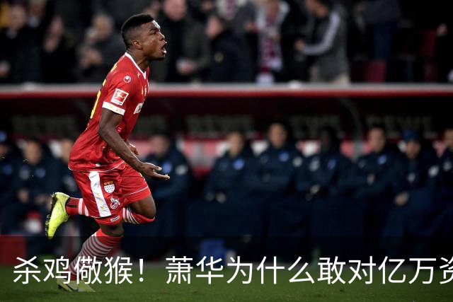 杀鸡儆猴！萧华为什么敢对亿万资产的老板下死手 却放过伦纳德？